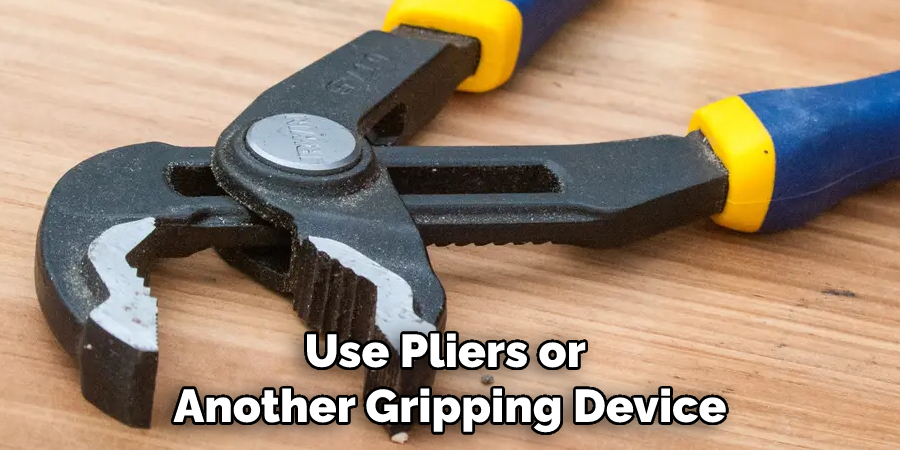 Use Pliers or Another Gripping Device