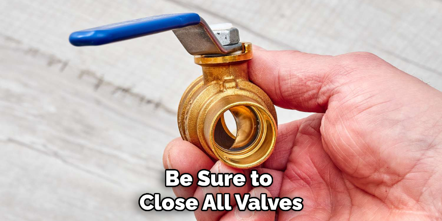 Be Sure to Close All Valves
