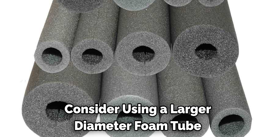 Consider Using a Larger Diameter Foam Tube