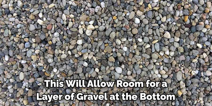 This Will Allow Room for a Layer of Gravel at the Bottom