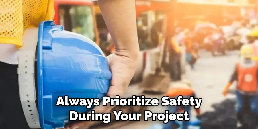 Always Prioritize Safety
During Your Project