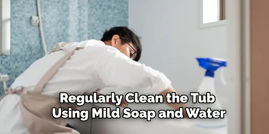 Regularly Clean the Tub 
Using Mild Soap and Water