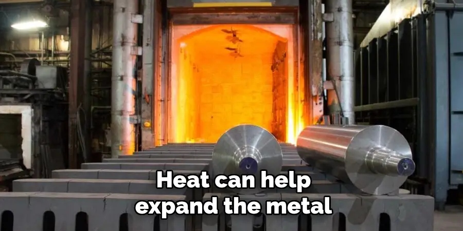 Heat can help
expand the metal