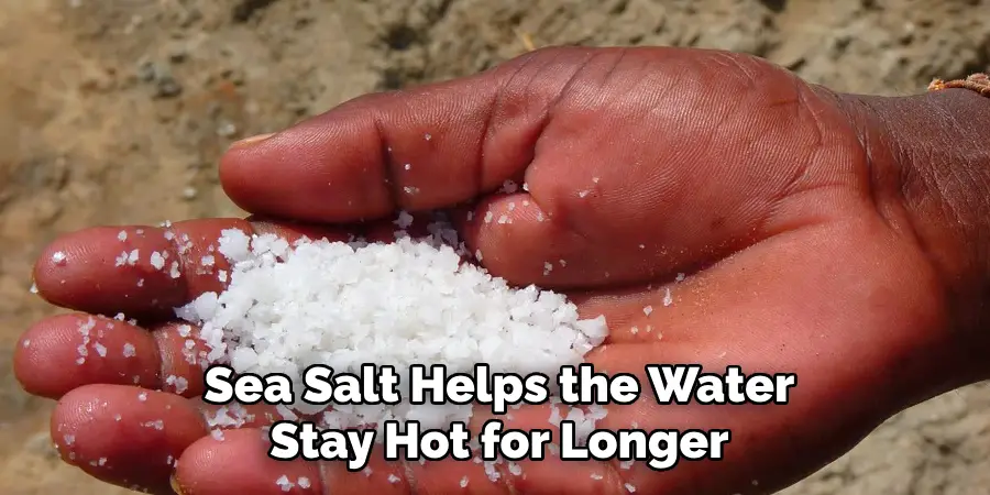 Sea Salt Helps the Water
Stay Hot for Longer