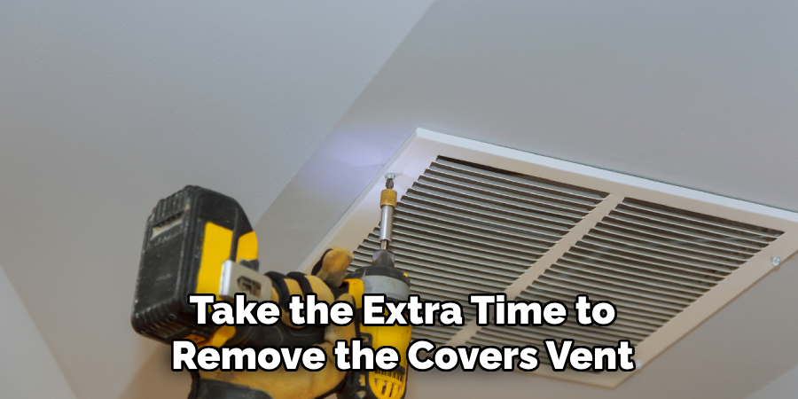 Take the Extra Time to
Remove the Covers Vent