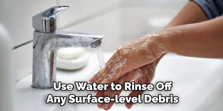 Use Water to Rinse Off
Any Surface-level Debris