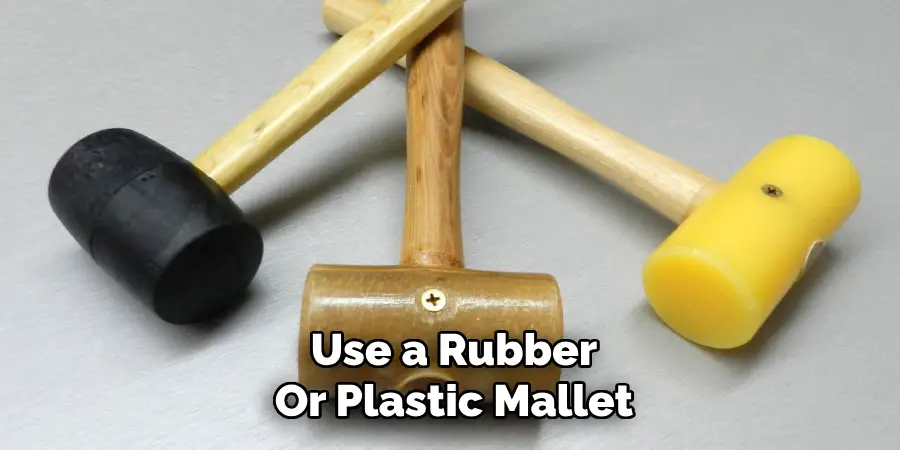 Use a Rubber
Or Plastic Mallet