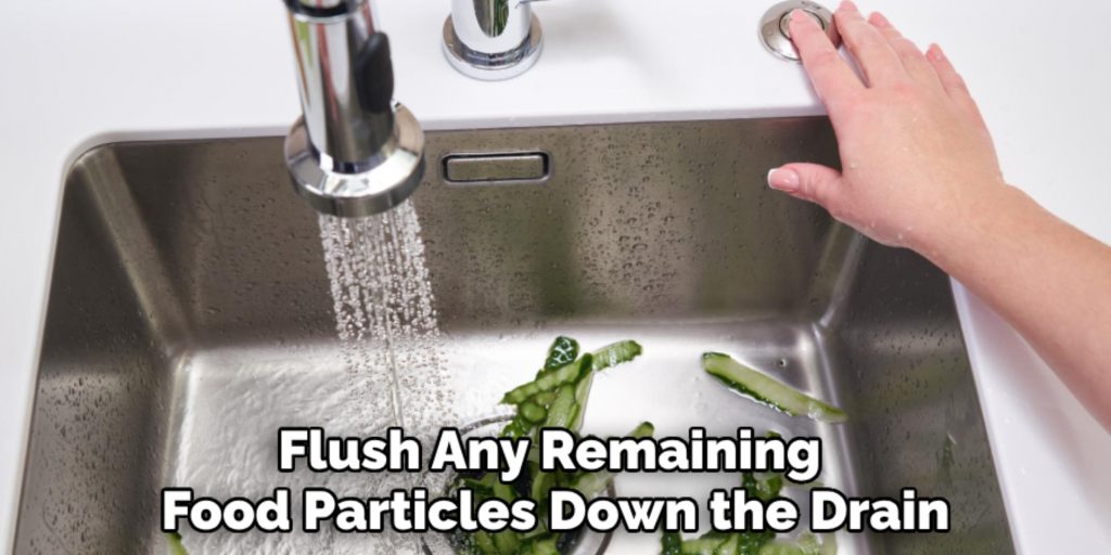 Flush Any Remaining 
Food Particles Down the Drain