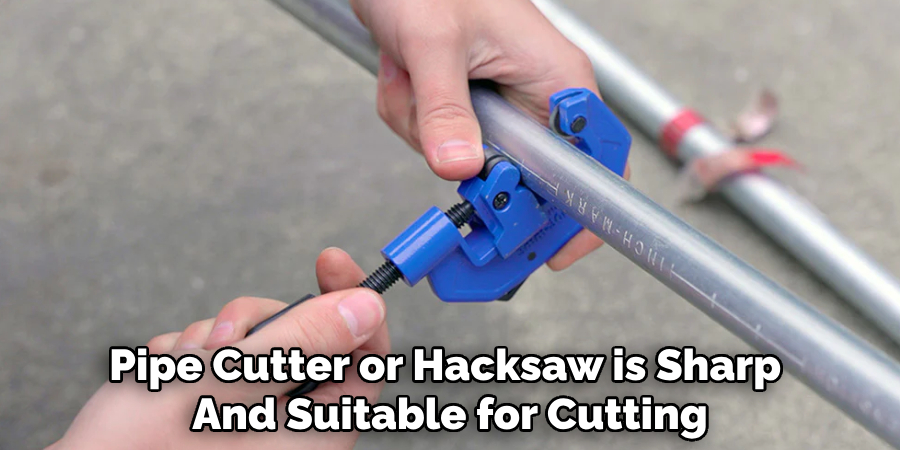 Pipe Cutter or Hacksaw is Sharp 
And Suitable for Cutting