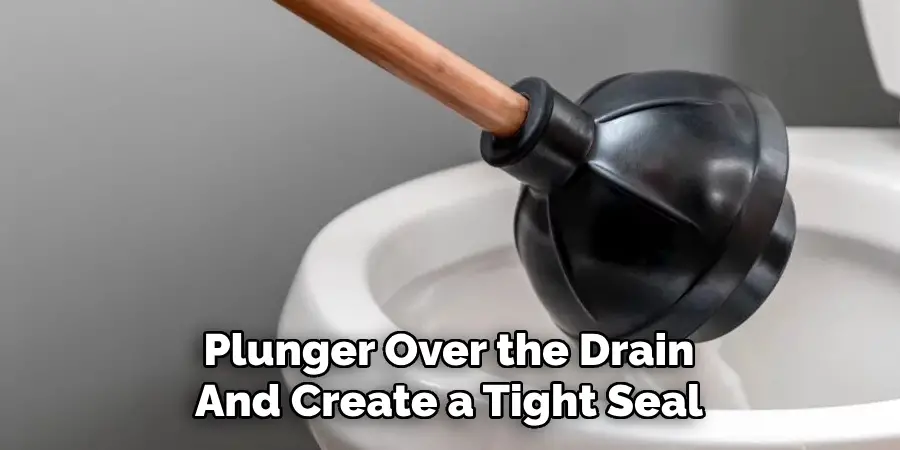 Plunger Over the Drain
And Create a Tight Seal