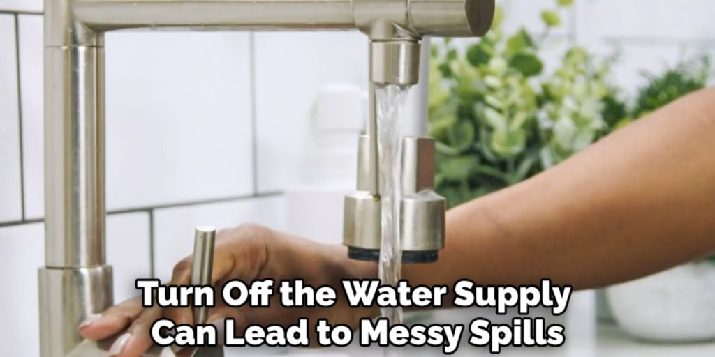 Turn Off the Water Supply 
Can Lead to Messy Spills