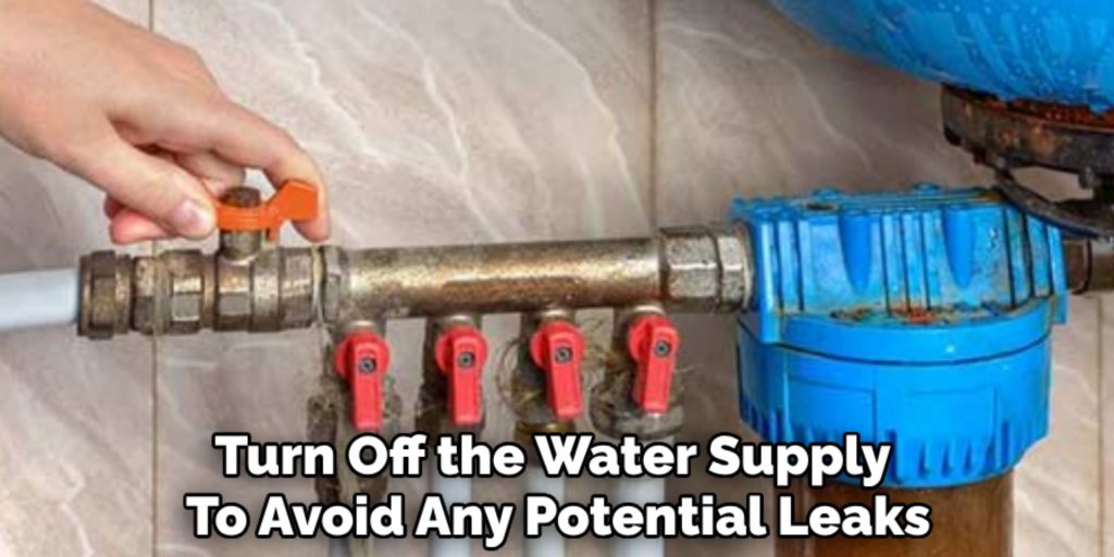 Turn Off the Water Supply 
To Avoid Any Potential Leaks