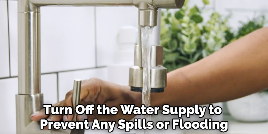 Turn Off the Water Supply to 
Prevent Any Spills or Flooding