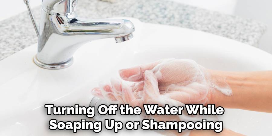 Turning Off the Water While 
Soaping Up or Shampooing