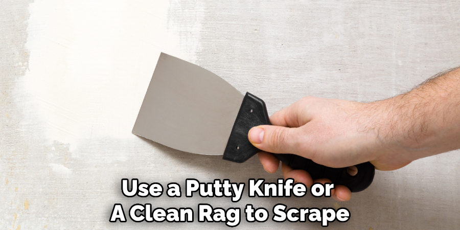 Use a Putty Knife or 
A Clean Rag to Scrape