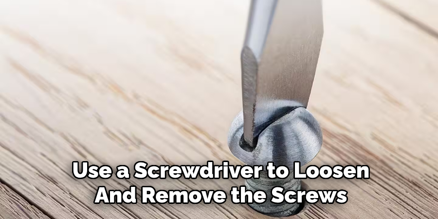 Use a Screwdriver to Loosen
And Remove the Screws