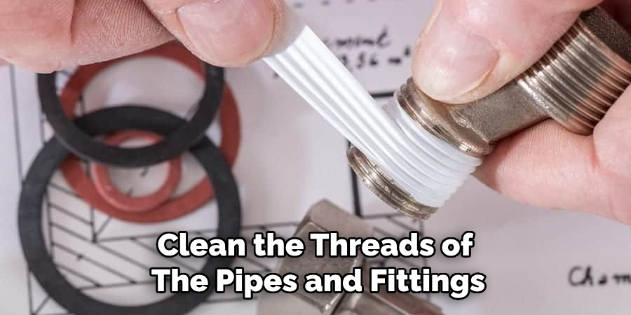 Clean the Threads of 
The Pipes and Fittings