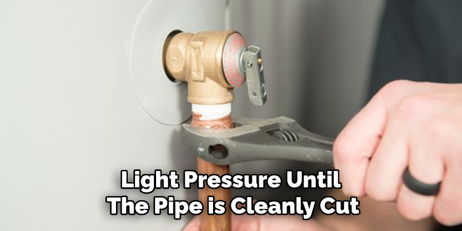 Light Pressure Until 
The Pipe is Cleanly Cut