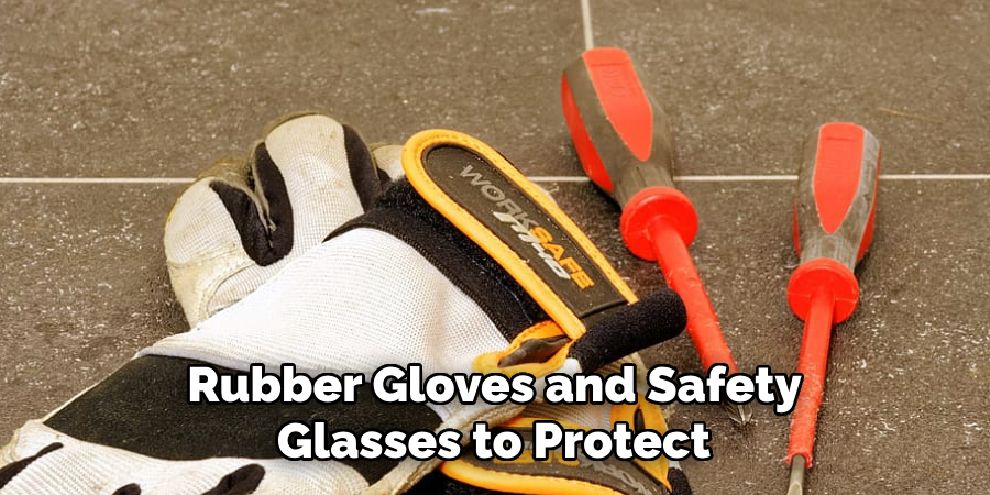 Rubber Gloves and Safety 
Glasses to Protect 