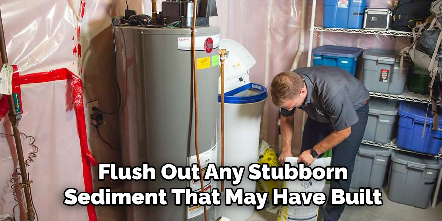 Flush Out Any Stubborn
Sediment That May Have Built
