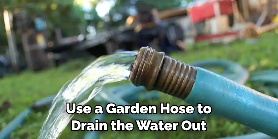 use a garden hose to drain the water out
